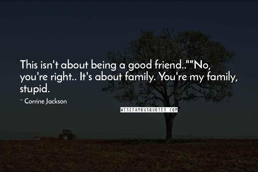 Corrine Jackson Quotes: This isn't about being a good friend..""No, you're right.. It's about family. You're my family, stupid.