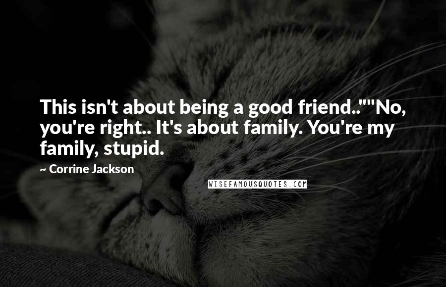 Corrine Jackson Quotes: This isn't about being a good friend..""No, you're right.. It's about family. You're my family, stupid.