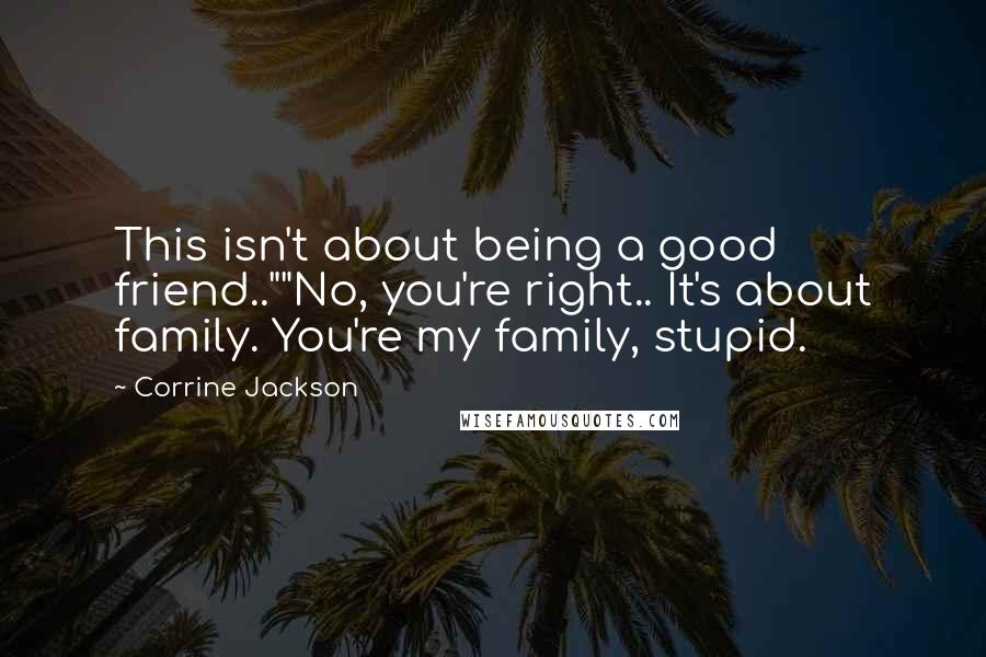 Corrine Jackson Quotes: This isn't about being a good friend..""No, you're right.. It's about family. You're my family, stupid.