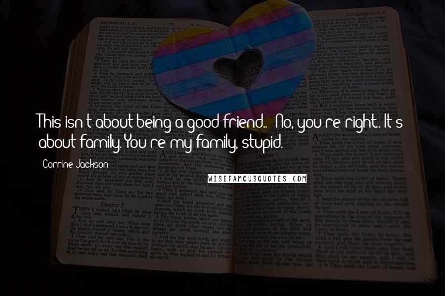 Corrine Jackson Quotes: This isn't about being a good friend..""No, you're right.. It's about family. You're my family, stupid.