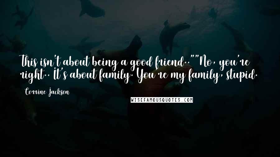 Corrine Jackson Quotes: This isn't about being a good friend..""No, you're right.. It's about family. You're my family, stupid.