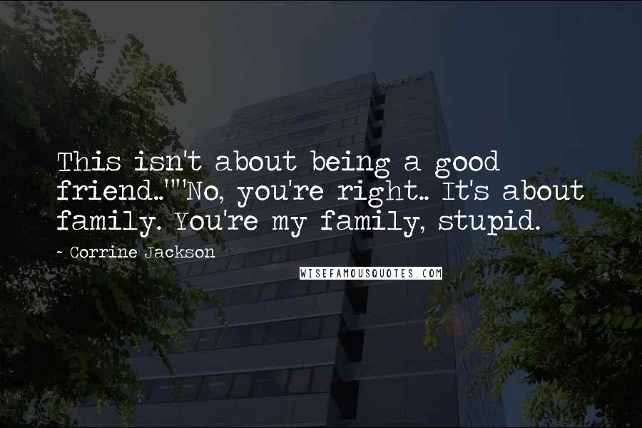 Corrine Jackson Quotes: This isn't about being a good friend..""No, you're right.. It's about family. You're my family, stupid.