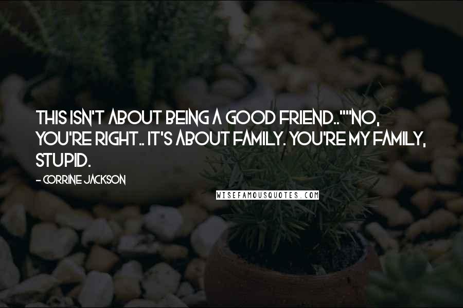 Corrine Jackson Quotes: This isn't about being a good friend..""No, you're right.. It's about family. You're my family, stupid.