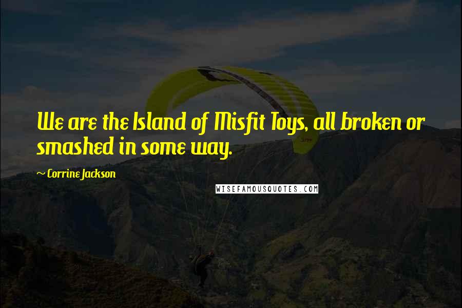 Corrine Jackson Quotes: We are the Island of Misfit Toys, all broken or smashed in some way.