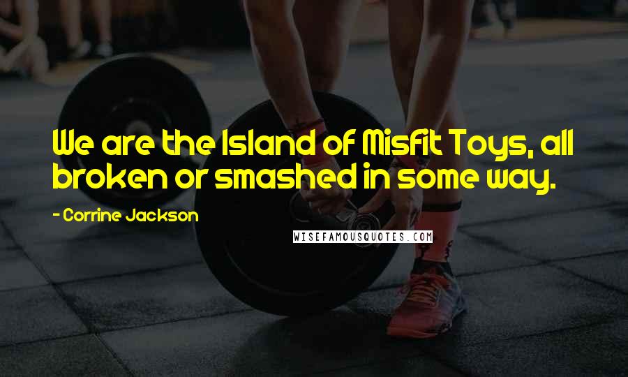 Corrine Jackson Quotes: We are the Island of Misfit Toys, all broken or smashed in some way.