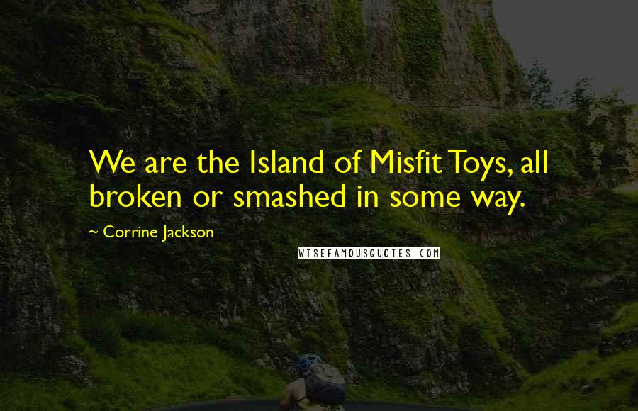 Corrine Jackson Quotes: We are the Island of Misfit Toys, all broken or smashed in some way.