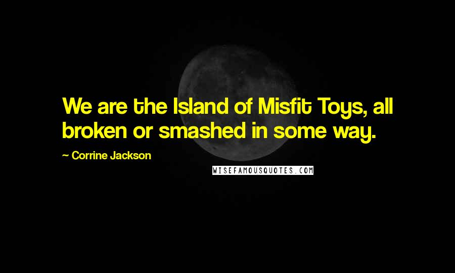 Corrine Jackson Quotes: We are the Island of Misfit Toys, all broken or smashed in some way.
