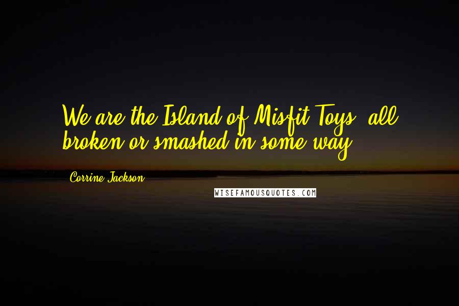 Corrine Jackson Quotes: We are the Island of Misfit Toys, all broken or smashed in some way.