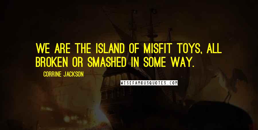 Corrine Jackson Quotes: We are the Island of Misfit Toys, all broken or smashed in some way.