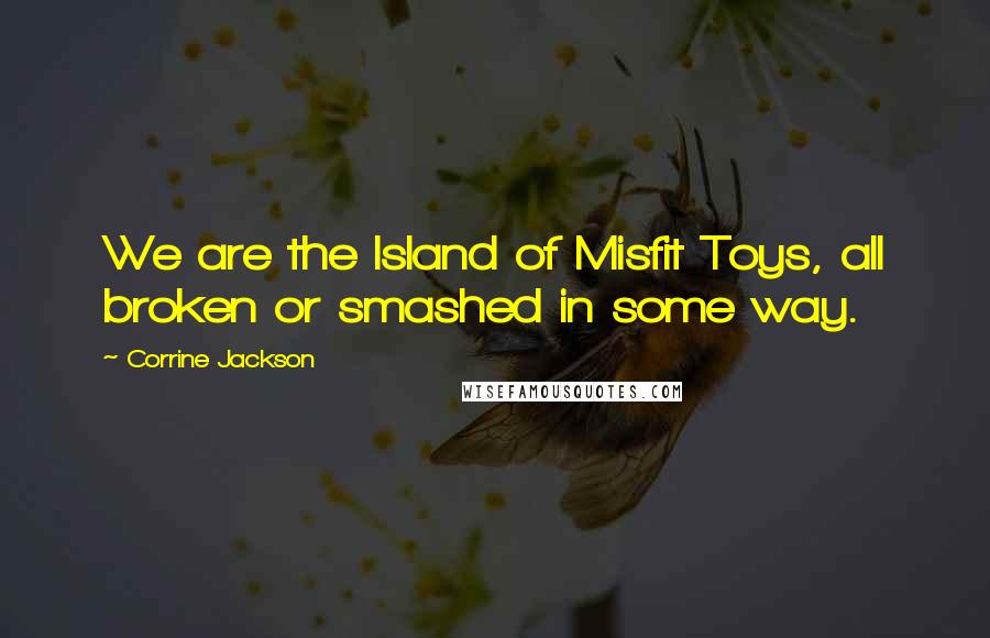 Corrine Jackson Quotes: We are the Island of Misfit Toys, all broken or smashed in some way.