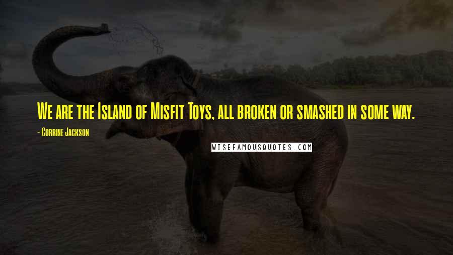 Corrine Jackson Quotes: We are the Island of Misfit Toys, all broken or smashed in some way.