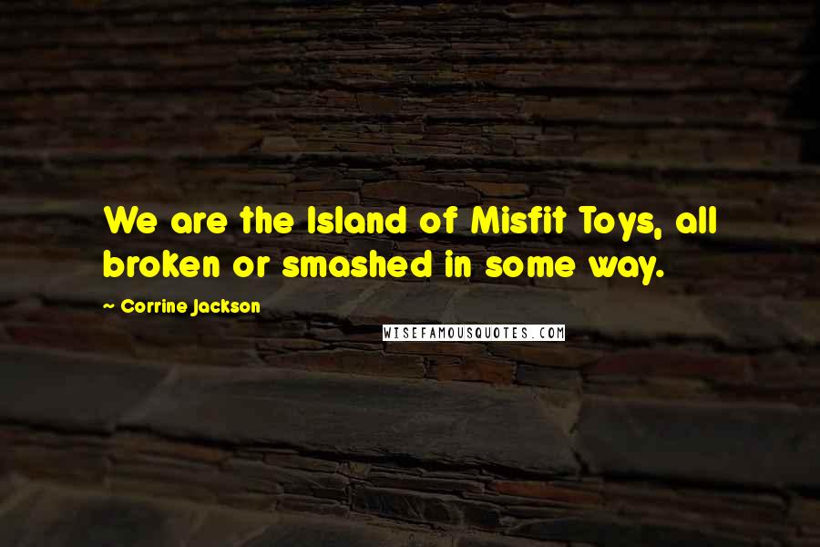 Corrine Jackson Quotes: We are the Island of Misfit Toys, all broken or smashed in some way.