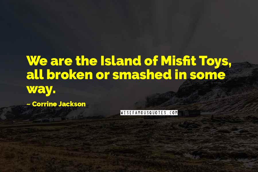 Corrine Jackson Quotes: We are the Island of Misfit Toys, all broken or smashed in some way.