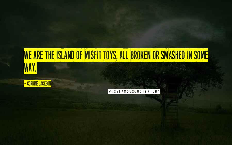 Corrine Jackson Quotes: We are the Island of Misfit Toys, all broken or smashed in some way.