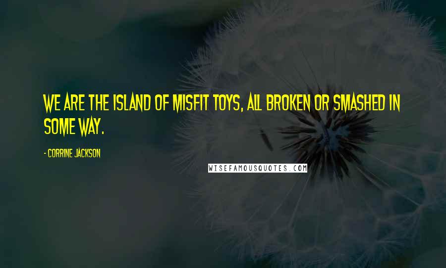 Corrine Jackson Quotes: We are the Island of Misfit Toys, all broken or smashed in some way.