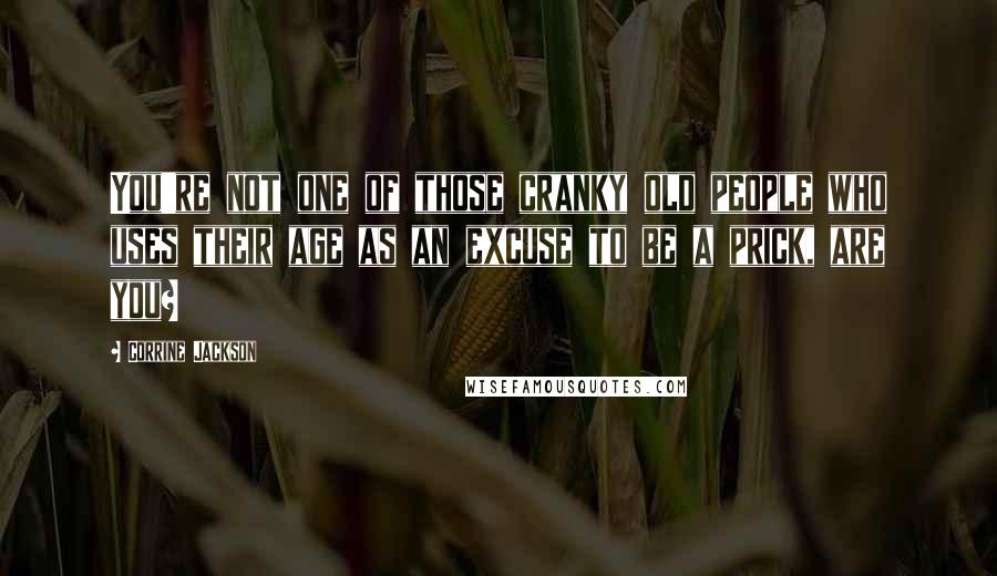 Corrine Jackson Quotes: You're not one of those cranky old people who uses their age as an excuse to be a prick, are you?