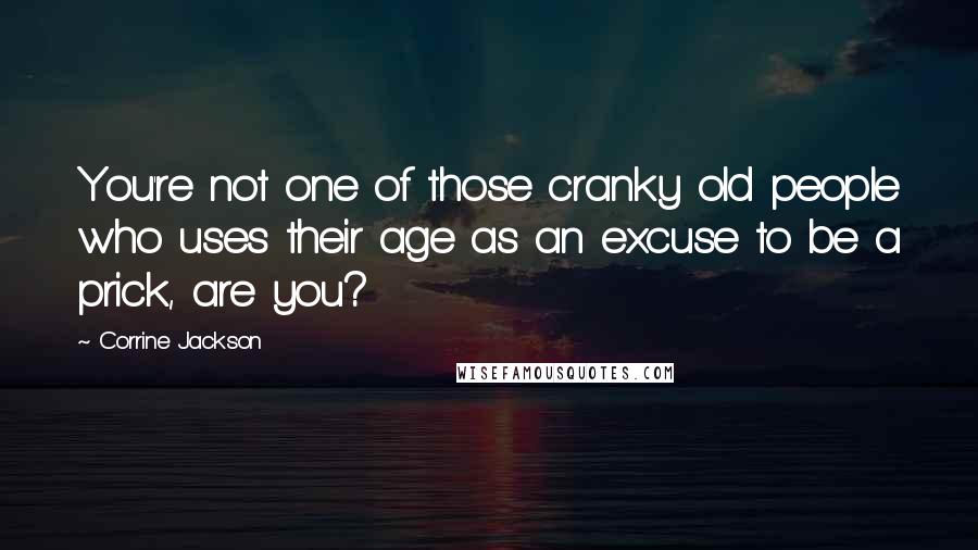 Corrine Jackson Quotes: You're not one of those cranky old people who uses their age as an excuse to be a prick, are you?