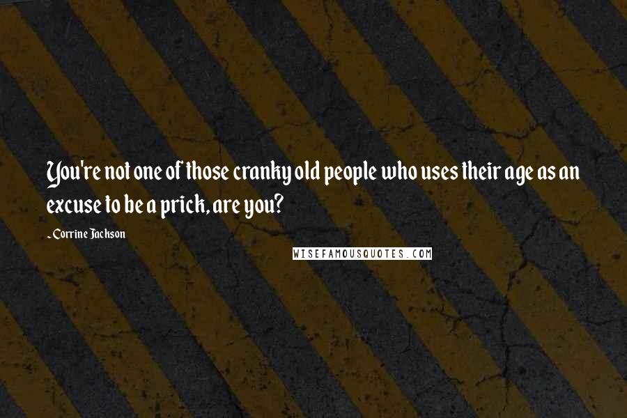 Corrine Jackson Quotes: You're not one of those cranky old people who uses their age as an excuse to be a prick, are you?