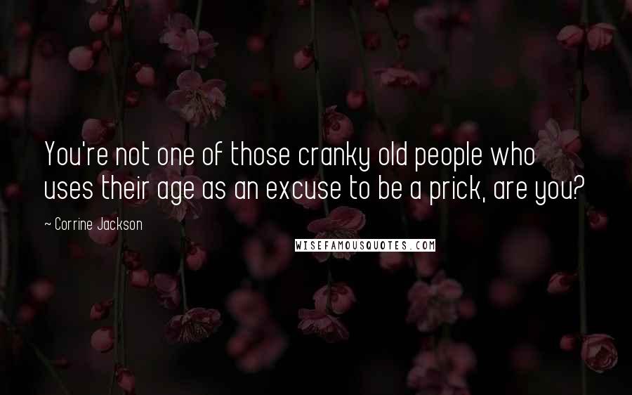 Corrine Jackson Quotes: You're not one of those cranky old people who uses their age as an excuse to be a prick, are you?