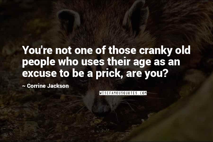 Corrine Jackson Quotes: You're not one of those cranky old people who uses their age as an excuse to be a prick, are you?