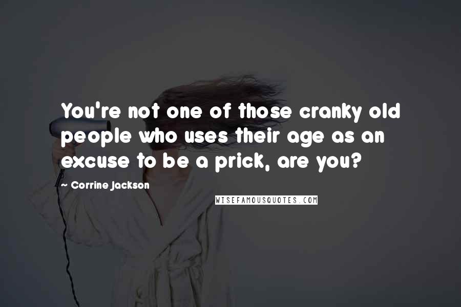 Corrine Jackson Quotes: You're not one of those cranky old people who uses their age as an excuse to be a prick, are you?