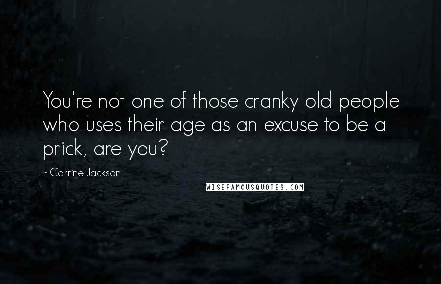 Corrine Jackson Quotes: You're not one of those cranky old people who uses their age as an excuse to be a prick, are you?