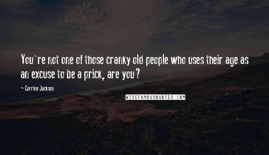 Corrine Jackson Quotes: You're not one of those cranky old people who uses their age as an excuse to be a prick, are you?