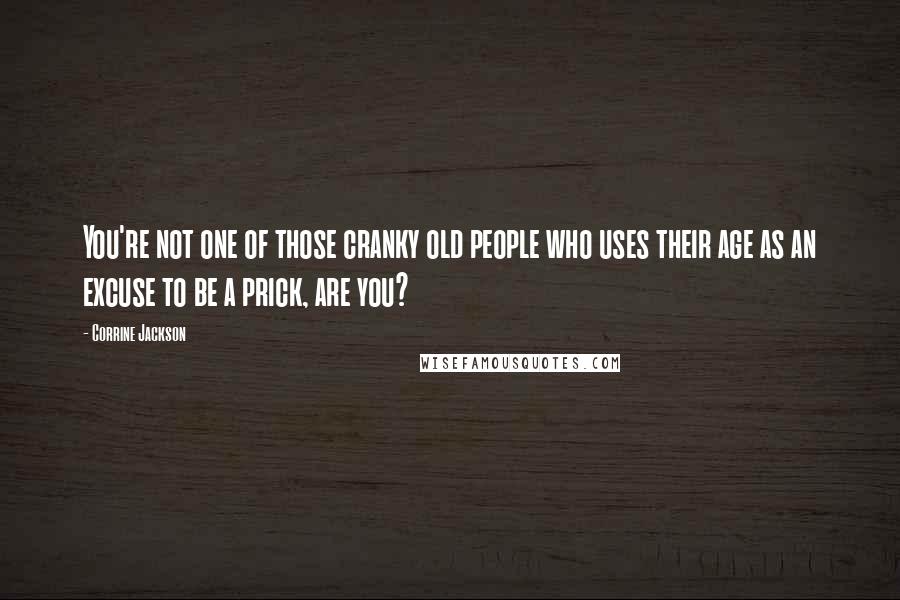 Corrine Jackson Quotes: You're not one of those cranky old people who uses their age as an excuse to be a prick, are you?