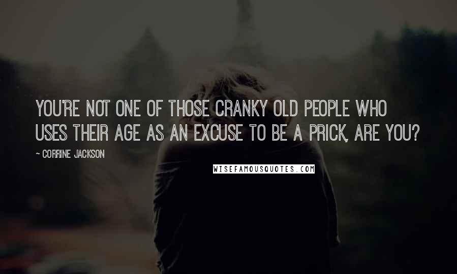 Corrine Jackson Quotes: You're not one of those cranky old people who uses their age as an excuse to be a prick, are you?