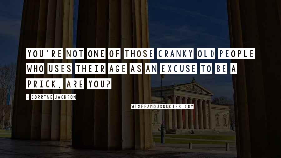 Corrine Jackson Quotes: You're not one of those cranky old people who uses their age as an excuse to be a prick, are you?