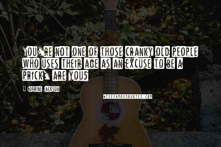 Corrine Jackson Quotes: You're not one of those cranky old people who uses their age as an excuse to be a prick, are you?