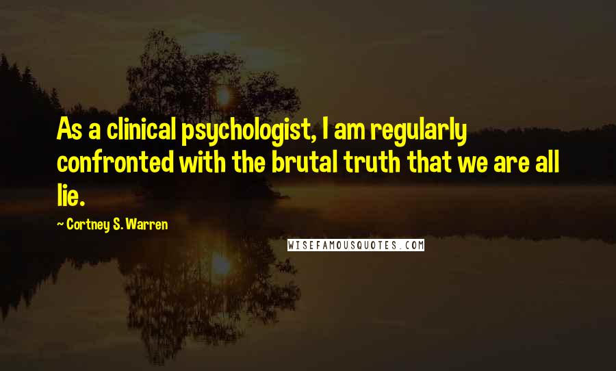 Cortney S. Warren Quotes: As a clinical psychologist, I am regularly confronted with the brutal truth that we are all lie.