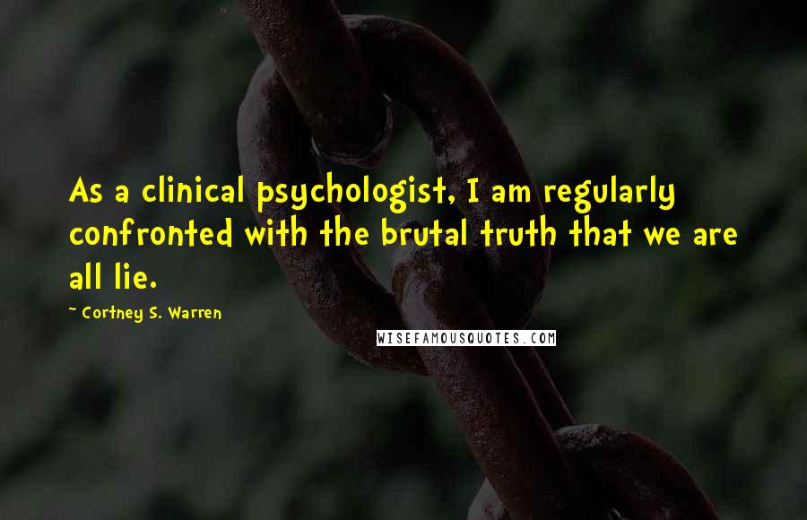 Cortney S. Warren Quotes: As a clinical psychologist, I am regularly confronted with the brutal truth that we are all lie.