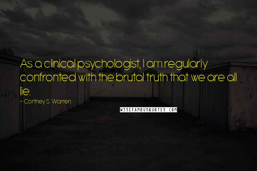 Cortney S. Warren Quotes: As a clinical psychologist, I am regularly confronted with the brutal truth that we are all lie.