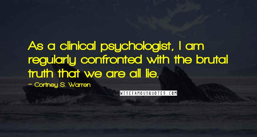 Cortney S. Warren Quotes: As a clinical psychologist, I am regularly confronted with the brutal truth that we are all lie.