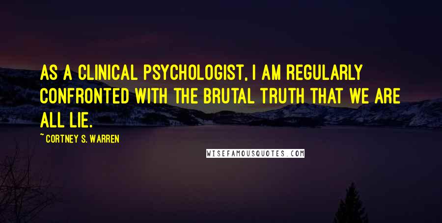 Cortney S. Warren Quotes: As a clinical psychologist, I am regularly confronted with the brutal truth that we are all lie.