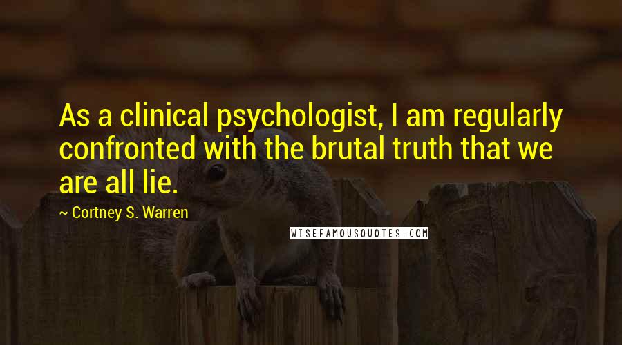 Cortney S. Warren Quotes: As a clinical psychologist, I am regularly confronted with the brutal truth that we are all lie.