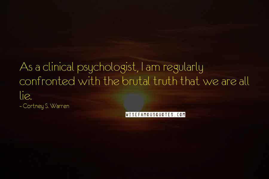 Cortney S. Warren Quotes: As a clinical psychologist, I am regularly confronted with the brutal truth that we are all lie.