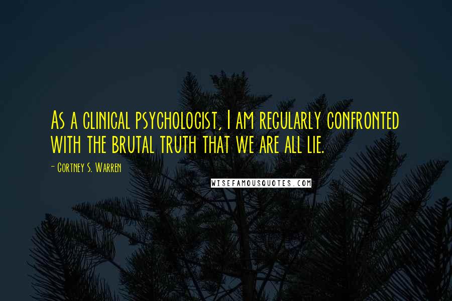 Cortney S. Warren Quotes: As a clinical psychologist, I am regularly confronted with the brutal truth that we are all lie.