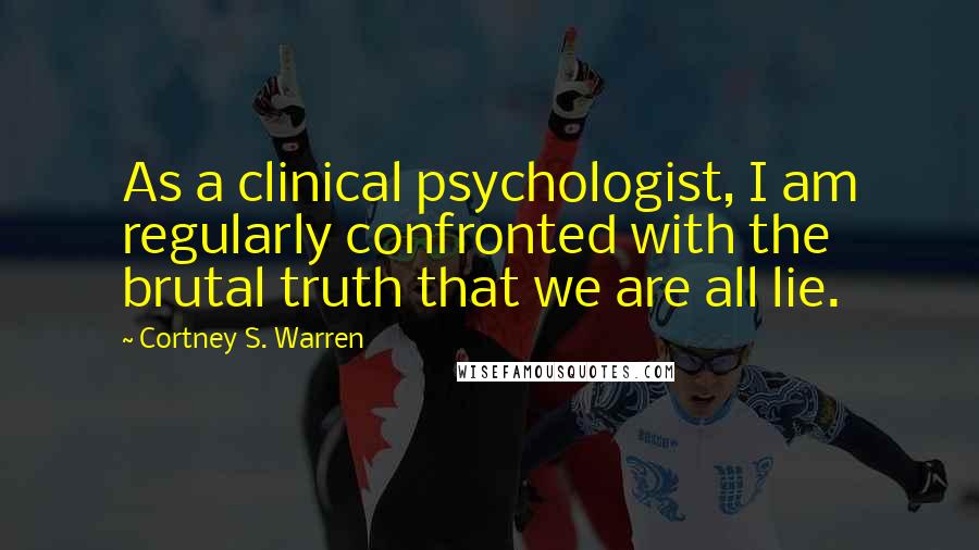 Cortney S. Warren Quotes: As a clinical psychologist, I am regularly confronted with the brutal truth that we are all lie.