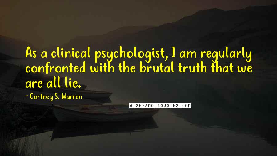 Cortney S. Warren Quotes: As a clinical psychologist, I am regularly confronted with the brutal truth that we are all lie.