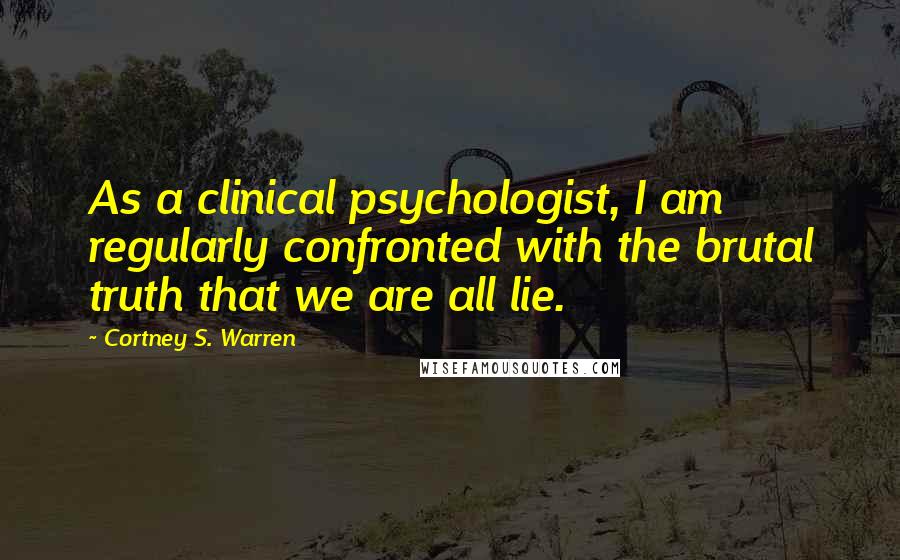 Cortney S. Warren Quotes: As a clinical psychologist, I am regularly confronted with the brutal truth that we are all lie.