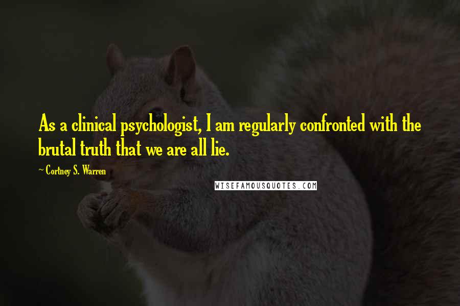 Cortney S. Warren Quotes: As a clinical psychologist, I am regularly confronted with the brutal truth that we are all lie.