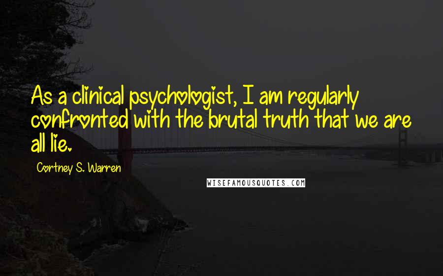 Cortney S. Warren Quotes: As a clinical psychologist, I am regularly confronted with the brutal truth that we are all lie.