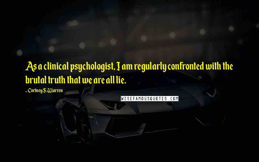 Cortney S. Warren Quotes: As a clinical psychologist, I am regularly confronted with the brutal truth that we are all lie.