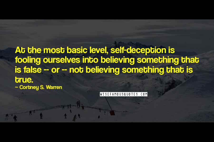 Cortney S. Warren Quotes: At the most basic level, self-deception is fooling ourselves into believing something that is false -- or -- not believing something that is true.