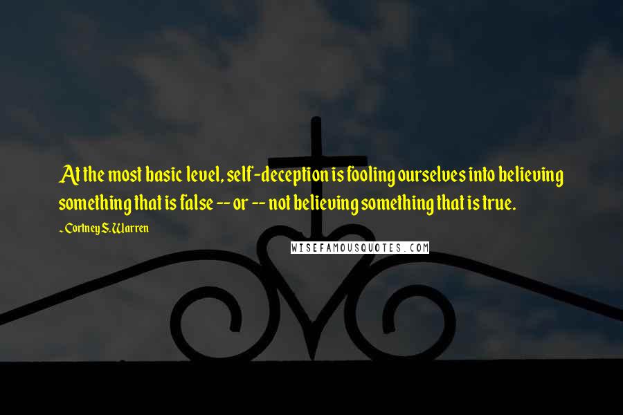 Cortney S. Warren Quotes: At the most basic level, self-deception is fooling ourselves into believing something that is false -- or -- not believing something that is true.