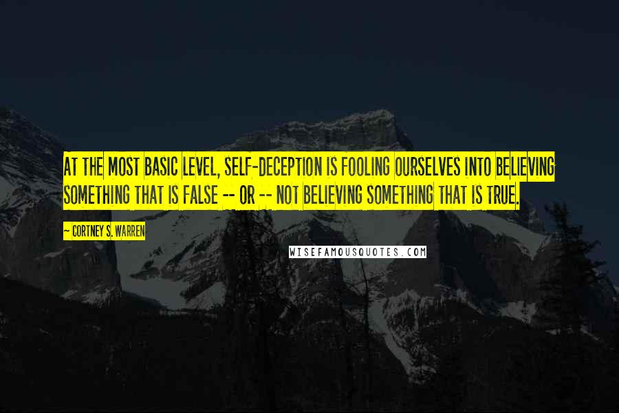 Cortney S. Warren Quotes: At the most basic level, self-deception is fooling ourselves into believing something that is false -- or -- not believing something that is true.