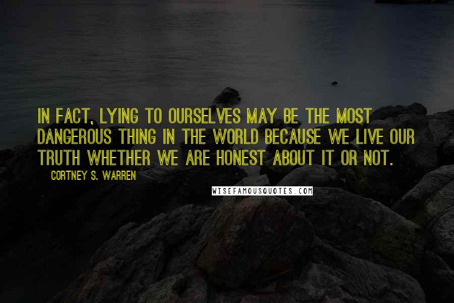 Cortney S. Warren Quotes: In fact, lying to ourselves may be the most dangerous thing in the world because we live our truth whether we are honest about it or not.