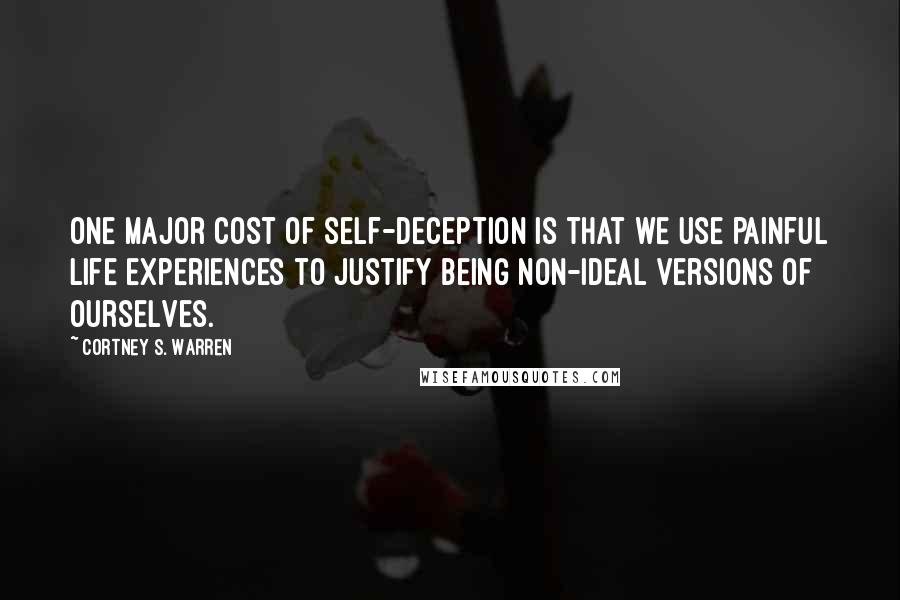 Cortney S. Warren Quotes: One major cost of self-deception is that we use painful life experiences to justify being non-ideal versions of ourselves.